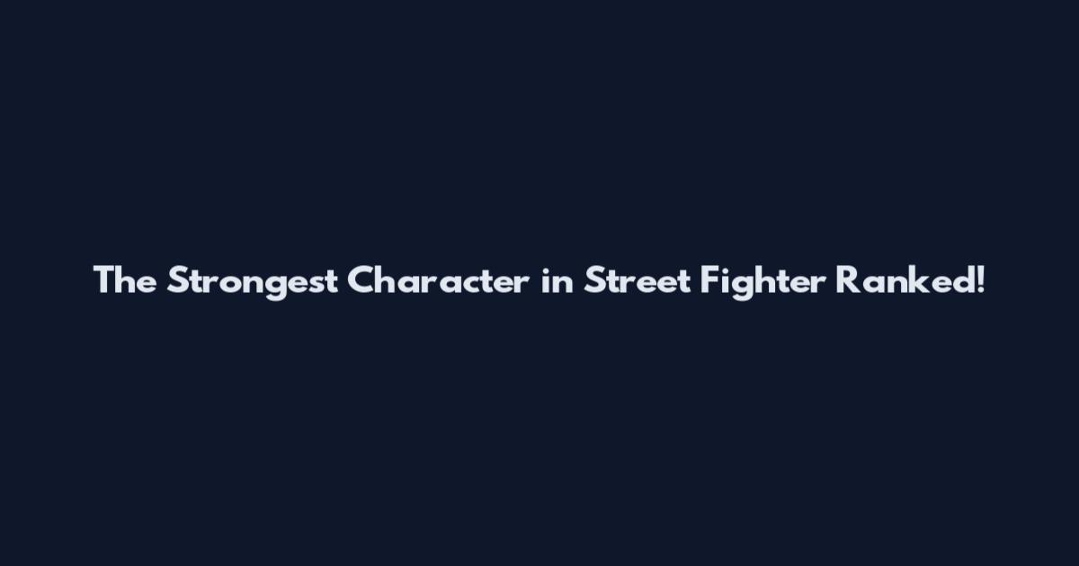 The Strongest Character in Street Fighter Ranked!
