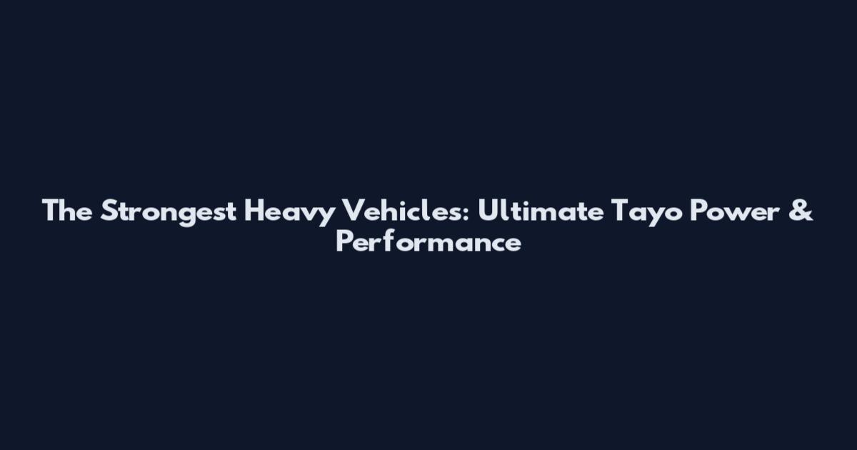 The Strongest Heavy Vehicles: Ultimate Tayo Power & Performance