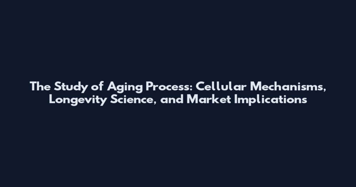 The Study of Aging Process: Cellular Mechanisms, Longevity Science, and Market Implications