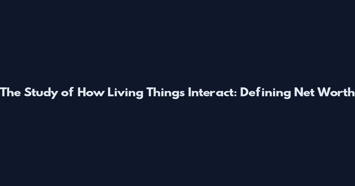 The Study of How Living Things Interact: Defining Net Worth