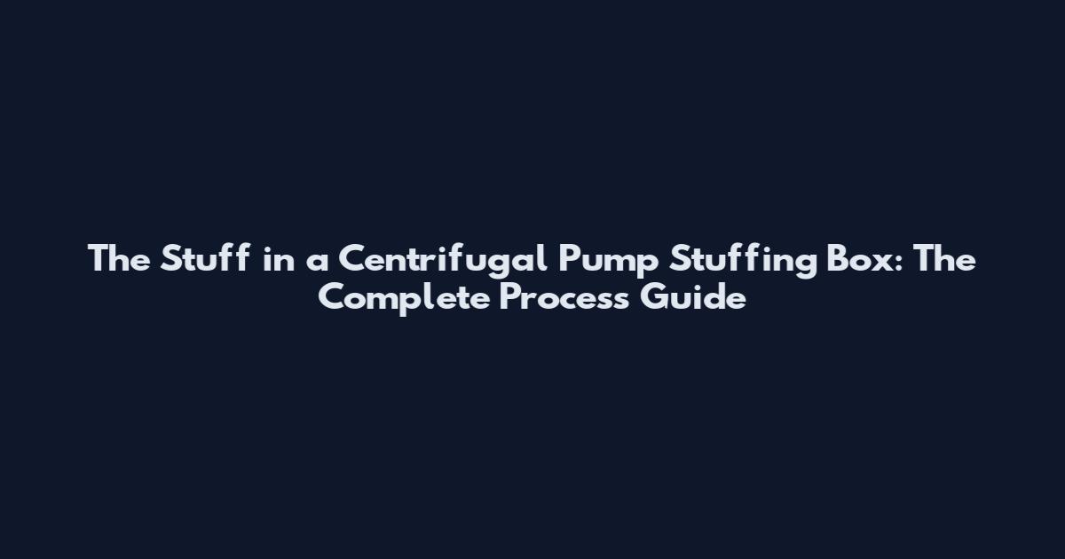The Stuff in a Centrifugal Pump Stuffing Box: The Complete Process Guide