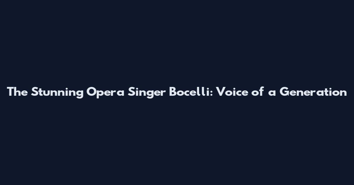 The Stunning Opera Singer Bocelli: Voice of a Generation