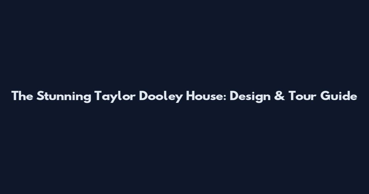 The Stunning Taylor Dooley House: Design & Tour Guide