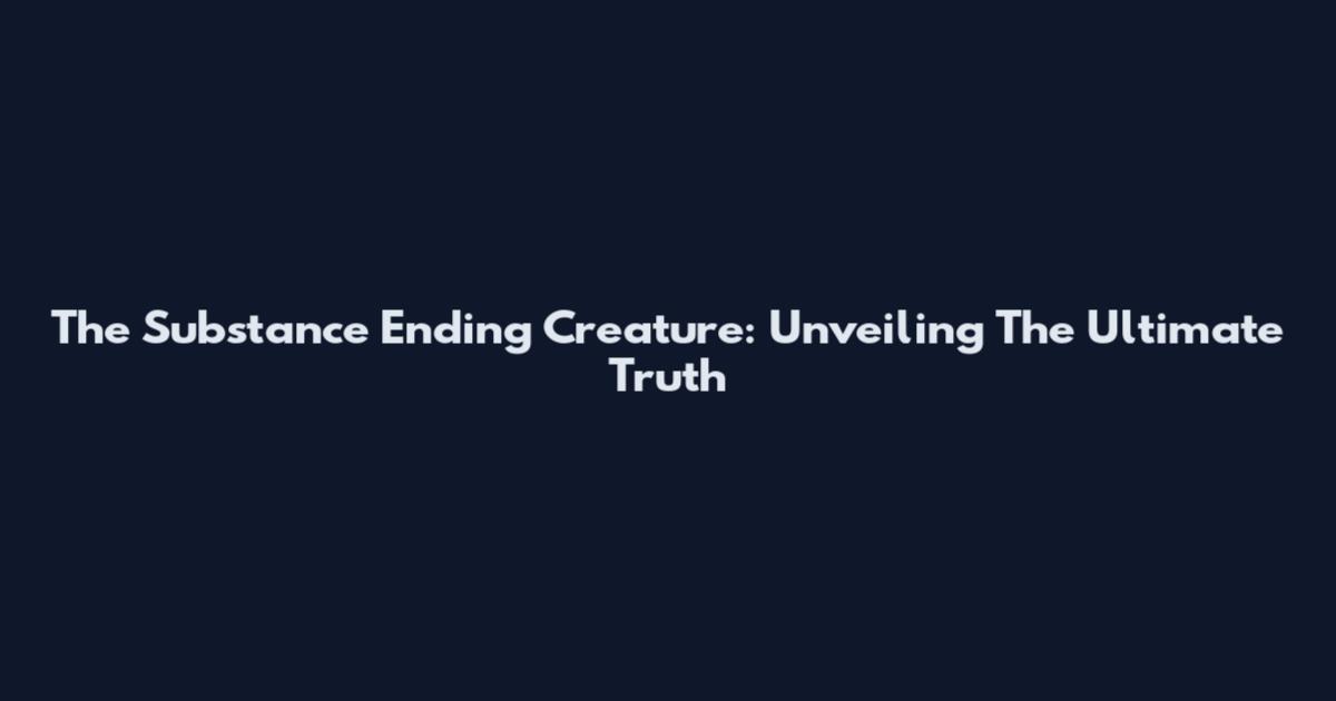 The Substance Ending Creature: Unveiling The Ultimate Truth