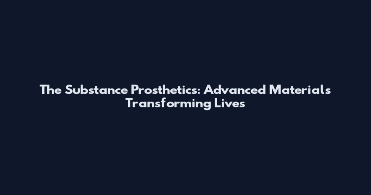 The Substance Prosthetics: Advanced Materials Transforming Lives