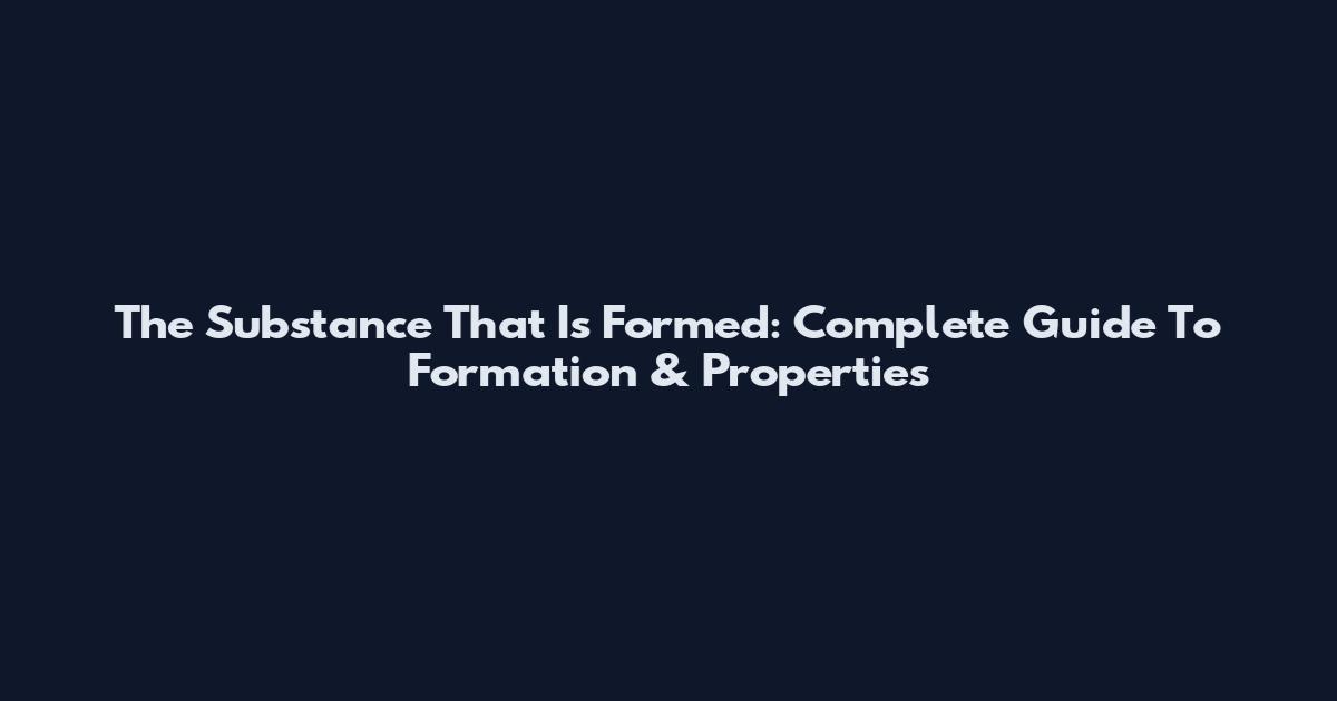 The Substance That Is Formed: Complete Guide To Formation & Properties