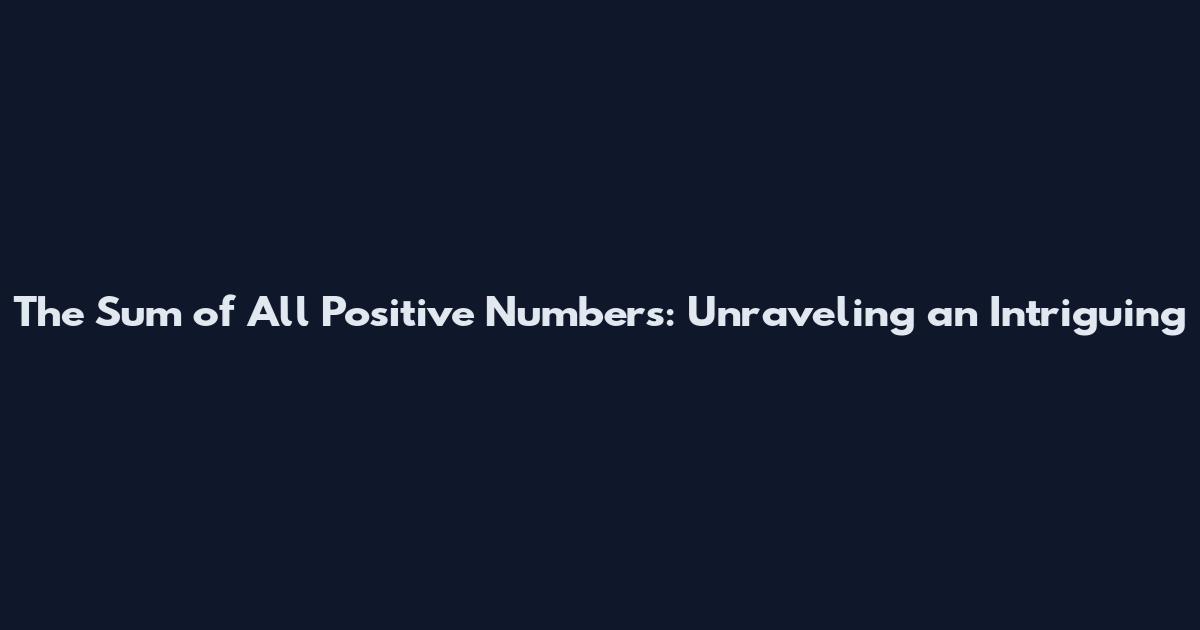 The Sum of All Positive Numbers: Unraveling an Intriguing