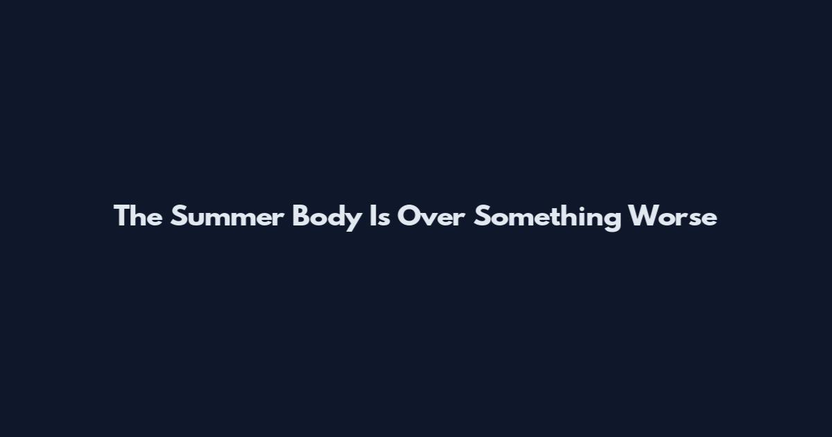 The Summer Body Is Over Something Worse