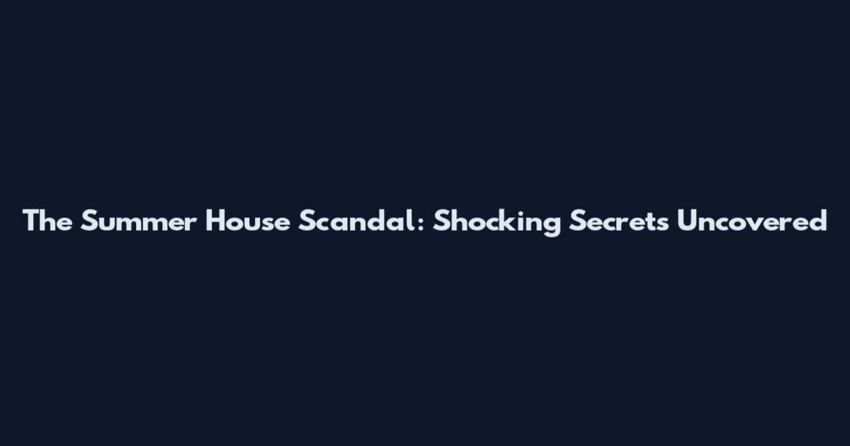 The Summer House Scandal: Shocking Secrets Uncovered