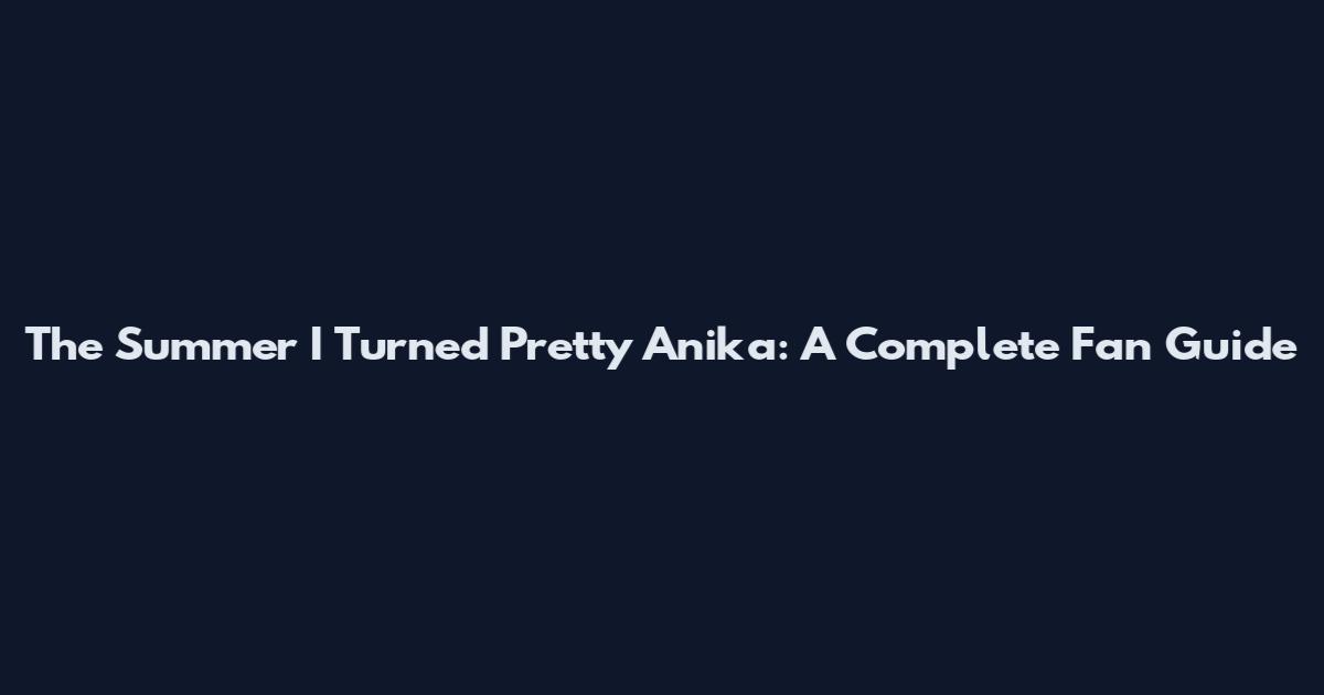 The Summer I Turned Pretty Anika: A Complete Fan Guide