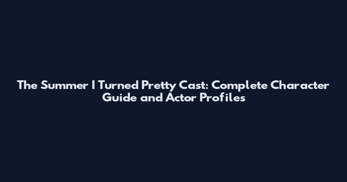 The Summer I Turned Pretty Cast: Complete Character Guide and Actor Profiles
