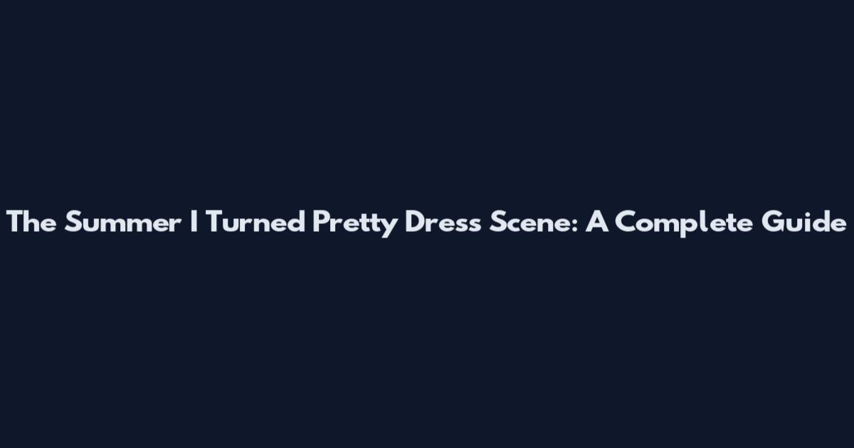 The Summer I Turned Pretty Dress Scene: A Complete Guide