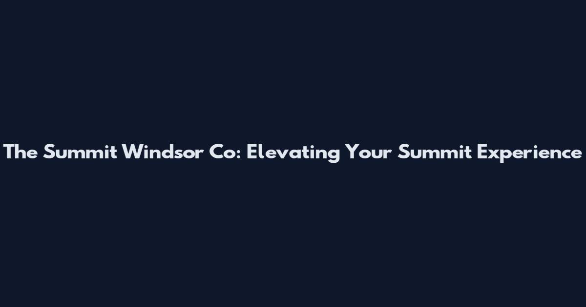 The Summit Windsor Co: Elevating Your Summit Experience