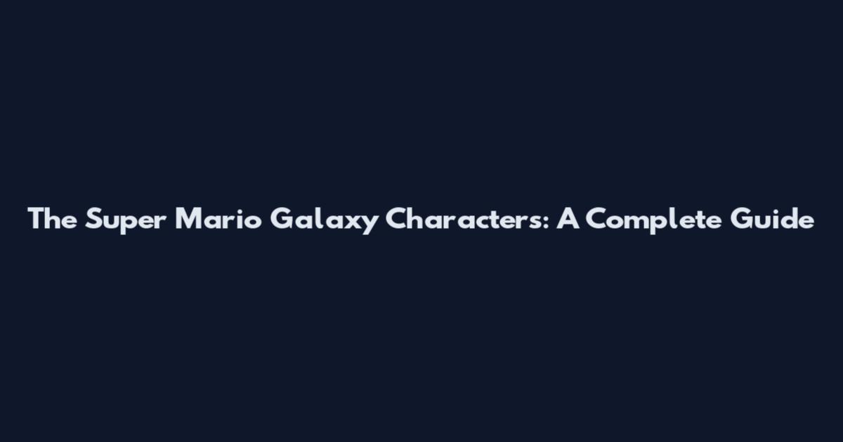 The Super Mario Galaxy Characters: A Complete Guide