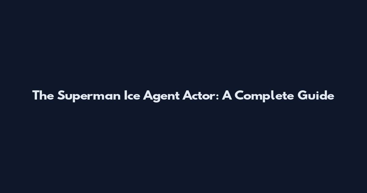 The Superman Ice Agent Actor: A Complete Guide