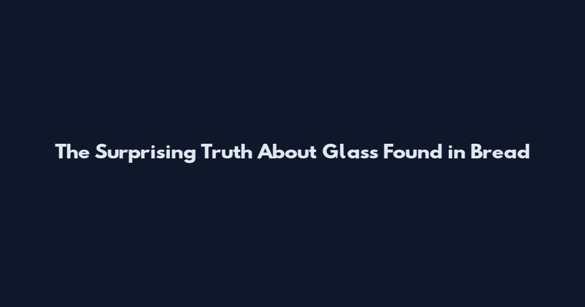 The Surprising Truth About Glass Found in Bread