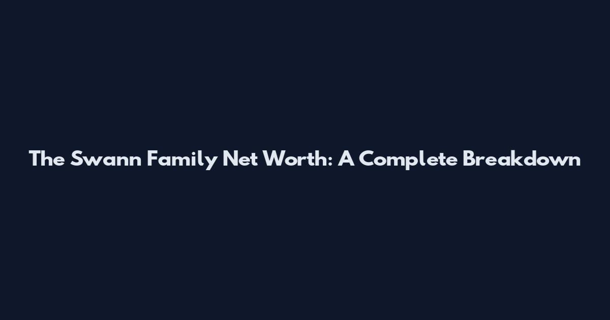 The Swann Family Net Worth: A Complete Breakdown