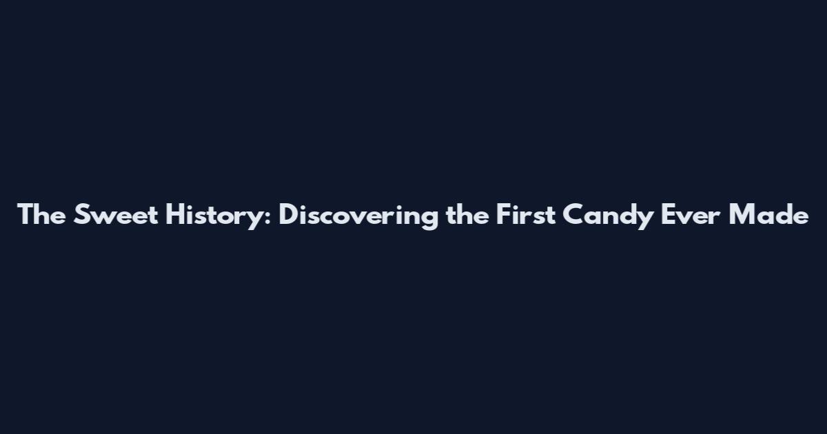 The Sweet History: Discovering the First Candy Ever Made