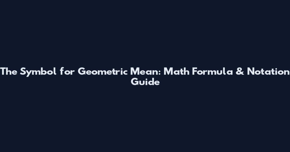 The Symbol for Geometric Mean: Math Formula & Notation Guide