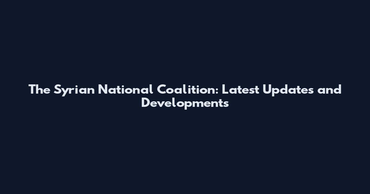 The Syrian National Coalition: Latest Updates and Developments