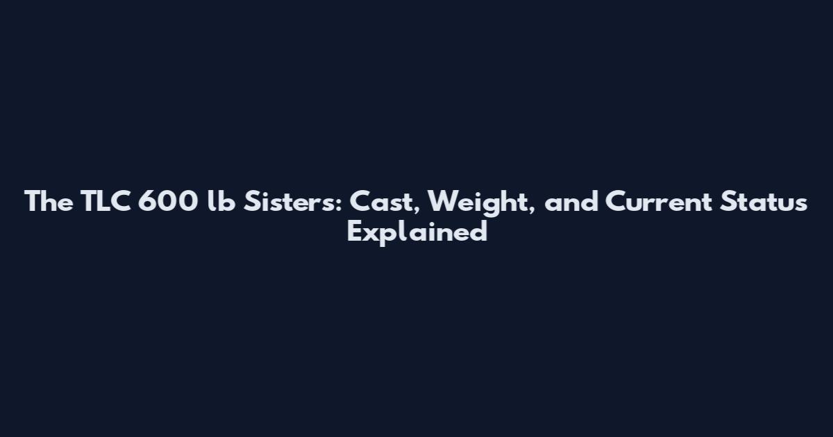 The TLC 600 lb Sisters: Cast, Weight, and Current Status Explained
