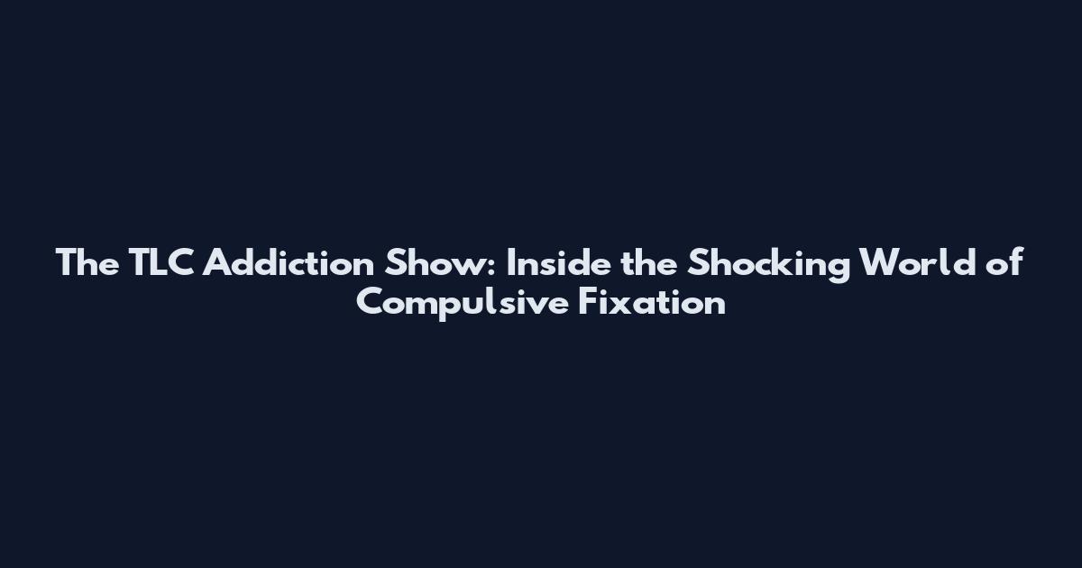 The TLC Addiction Show: Inside the Shocking World of Compulsive Fixation