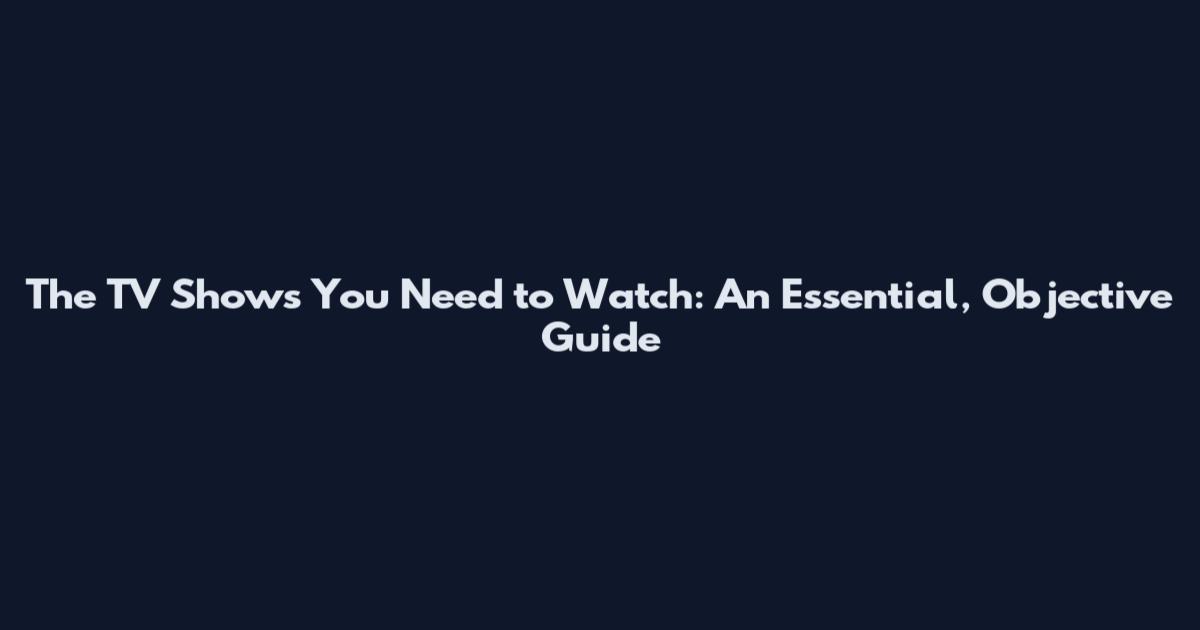 The TV Shows You Need to Watch: An Essential, Objective Guide
