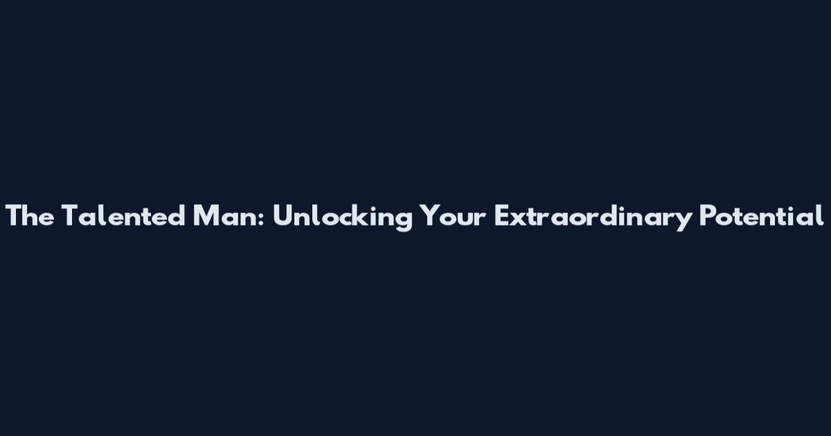 The Talented Man: Unlocking Your Extraordinary Potential