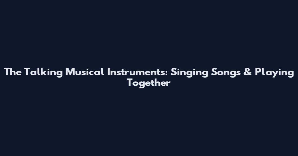 The Talking Musical Instruments: Singing Songs & Playing Together