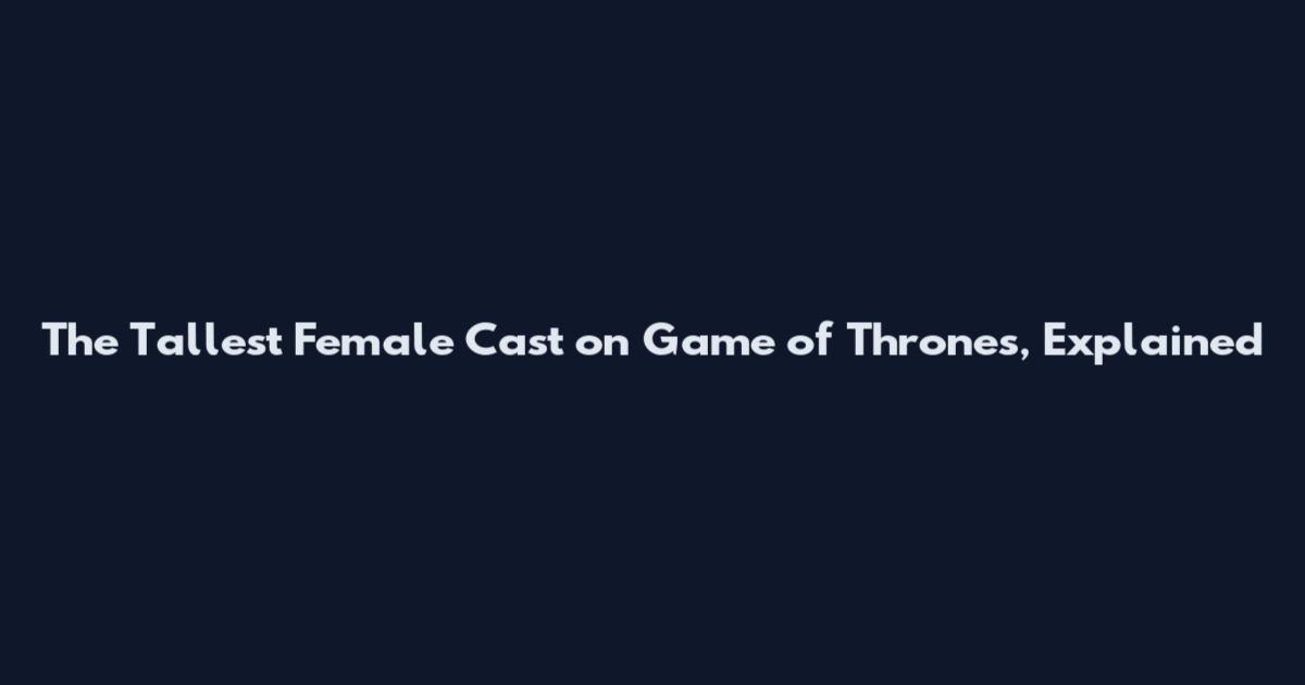 The Tallest Female Cast on Game of Thrones, Explained