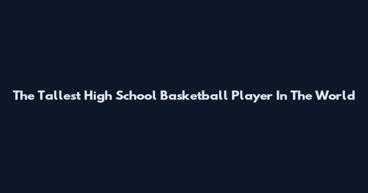 The Tallest High School Basketball Player In The World