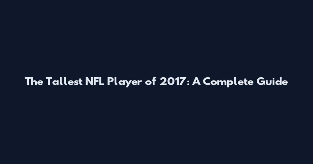 The Tallest NFL Player of 2017: A Complete Guide