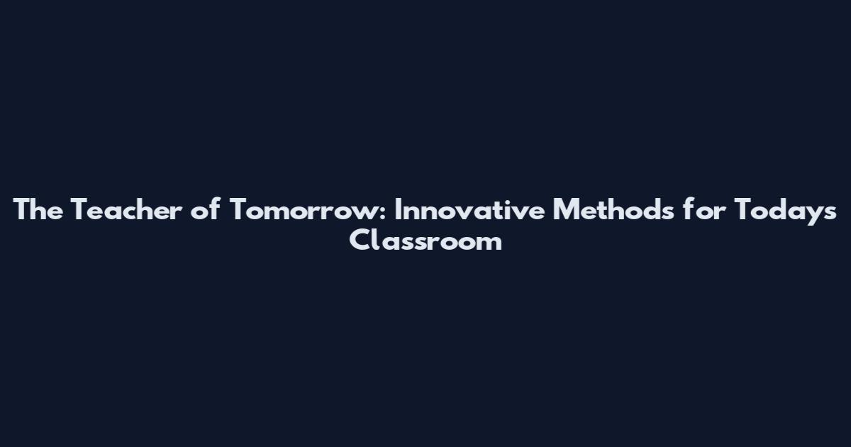 The Teacher of Tomorrow: Innovative Methods for Today's Classroom