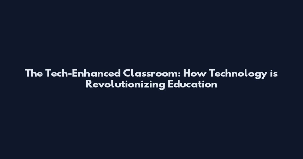 The Tech-Enhanced Classroom: How Technology is Revolutionizing Education