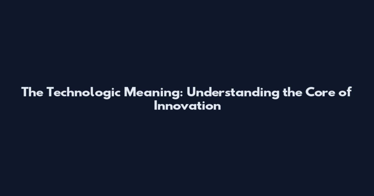 The Technologic Meaning: Understanding the Core of Innovation