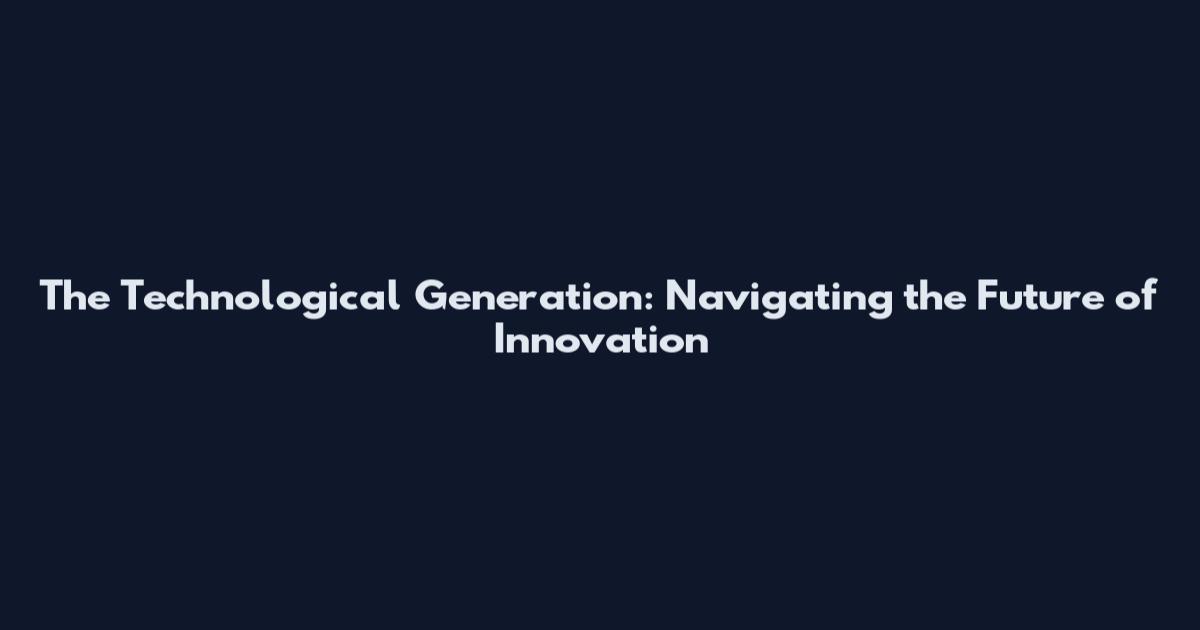 The Technological Generation: Navigating the Future of Innovation