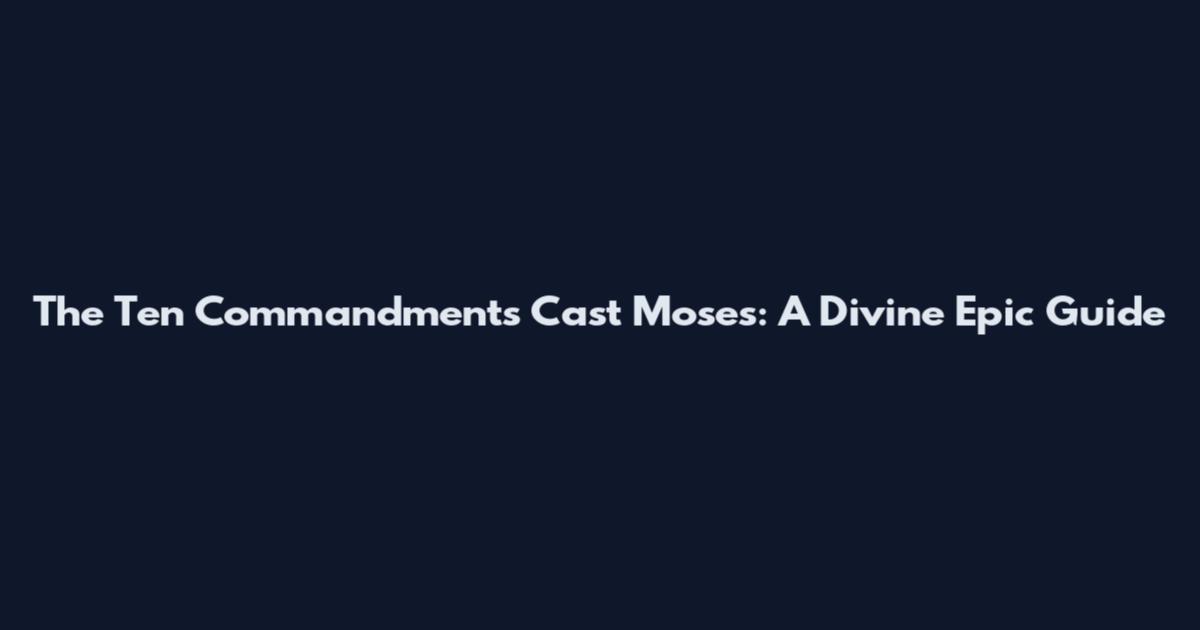 The Ten Commandments Cast Moses: A Divine Epic Guide