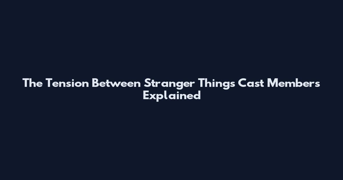 The Tension Between Stranger Things Cast Members Explained