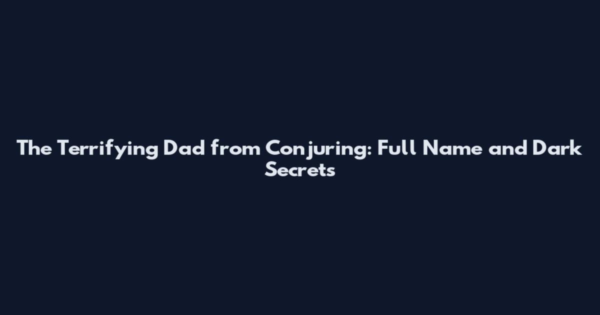 The Terrifying Dad from Conjuring: Full Name and Dark Secrets