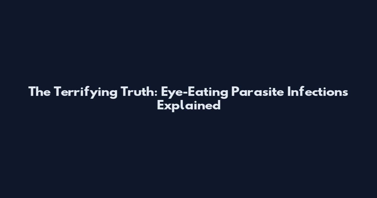 The Terrifying Truth: Eye-Eating Parasite Infections Explained
