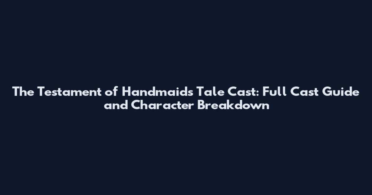 The Testament of Handmaids Tale Cast: Full Cast Guide and Character Breakdown