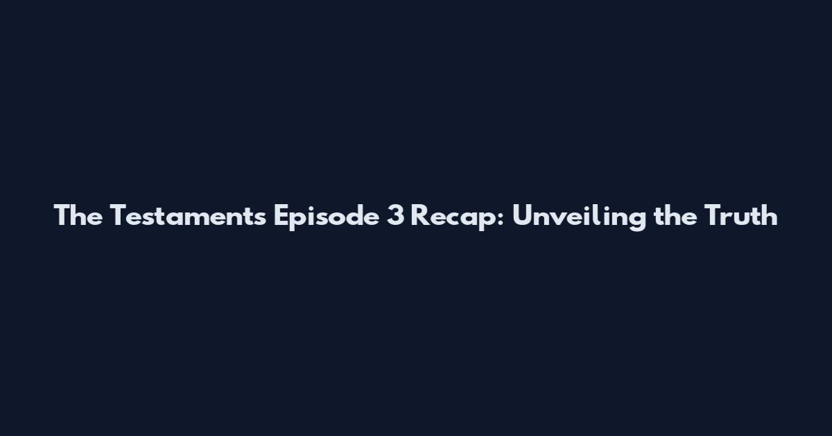 The Testaments Episode 3 Recap: Unveiling the Truth