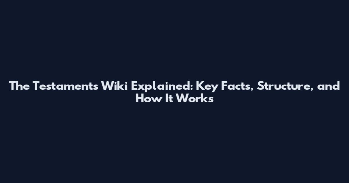 The Testaments Wiki Explained: Key Facts, Structure, and How It Works