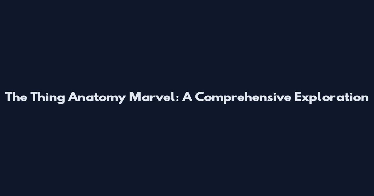 The Thing Anatomy Marvel: A Comprehensive Exploration