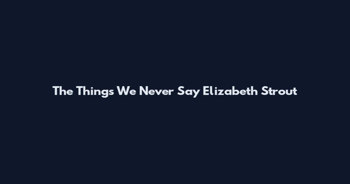 The Things We Never Say Elizabeth Strout