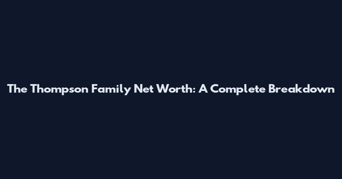 The Thompson Family Net Worth: A Complete Breakdown