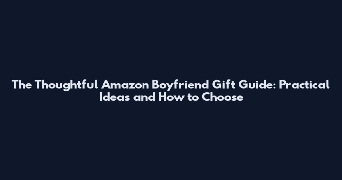 The Thoughtful Amazon Boyfriend Gift Guide: Practical Ideas and How to Choose