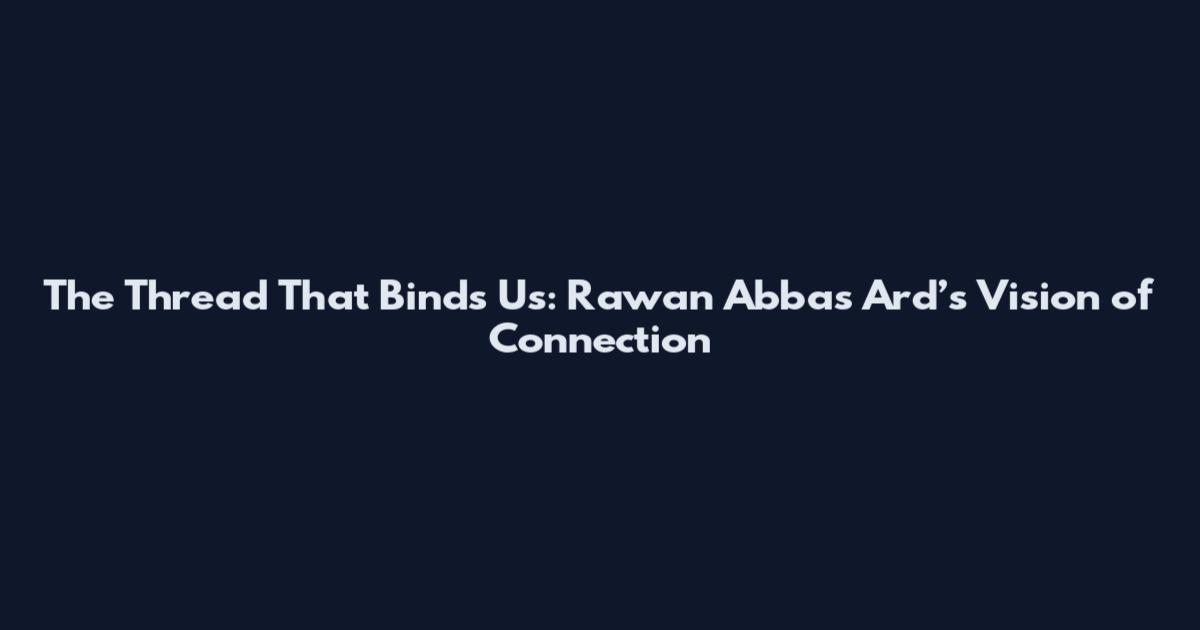 The Thread That Binds Us: Rawan Abbas Ard’s Vision of Connection