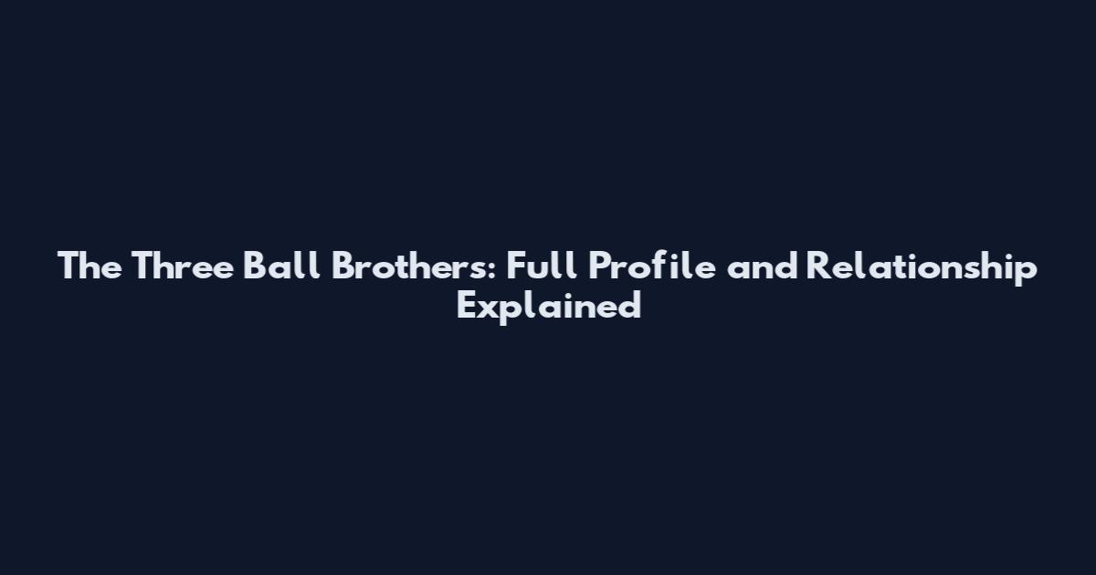 The Three Ball Brothers: Full Profile and Relationship Explained