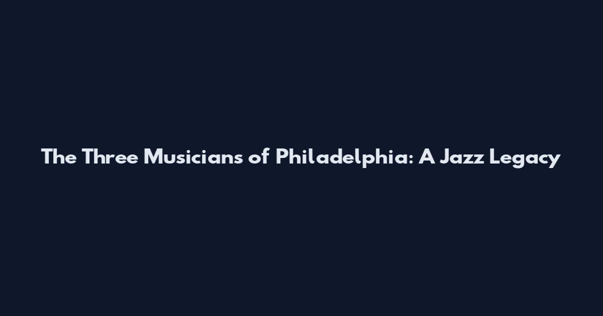 The Three Musicians of Philadelphia: A Jazz Legacy